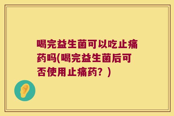 喝完益生菌可以吃止痛药吗(喝完益生菌后可否使用止痛药？)