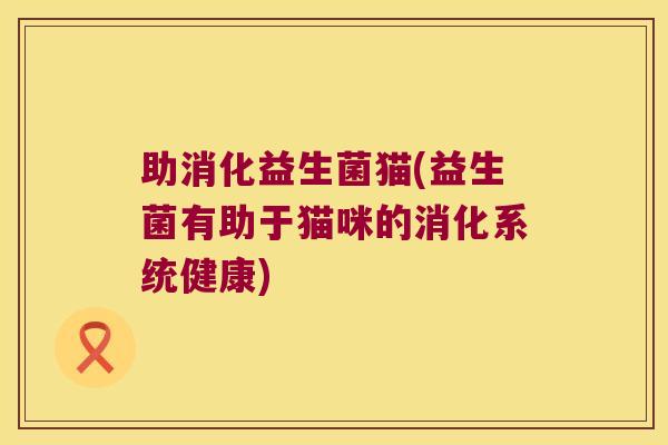 助消化益生菌猫(益生菌有助于猫咪的消化系统健康)