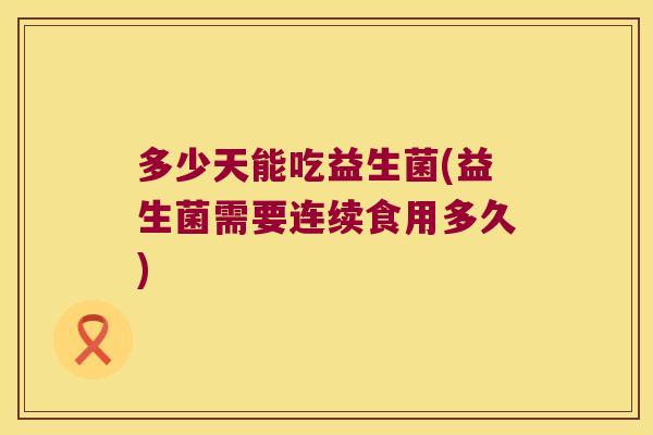 多少天能吃益生菌(益生菌需要连续食用多久) 多少天能吃益生菌(益生菌需要连续食用多久)
