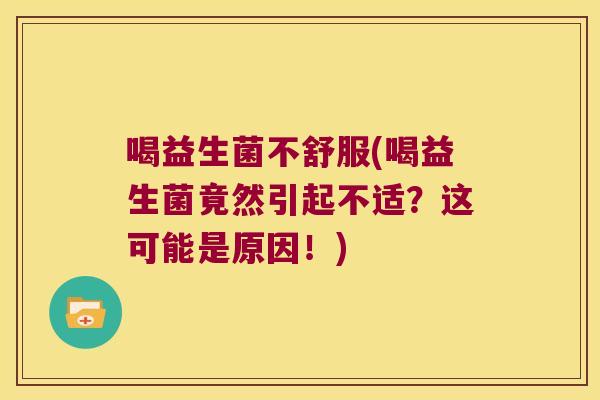 喝益生菌不舒服(喝益生菌竟然引起不适?这可能是原因!) 喝益生菌不舒服(喝益生菌竟然引起不适?这可能是原因!)