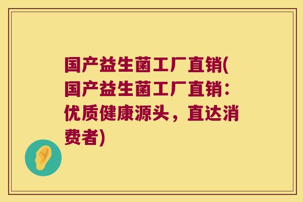 国产益生菌工厂直销(国产益生菌工厂直销：优质健康源头，直达消费者)