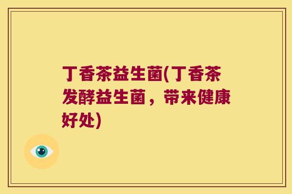 丁香茶益生菌(丁香茶发酵益生菌，带来健康好处)