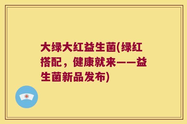 大绿大红益生菌(绿红搭配，健康就来——益生菌新品发布)