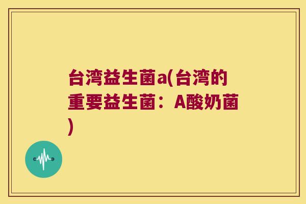 台湾益生菌a(台湾的重要益生菌：A酸奶菌)