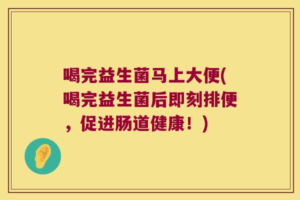 喝完益生菌马上大便(喝完益生菌后即刻排便，促进肠道健康！)