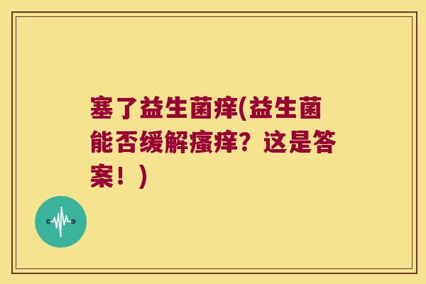 塞了益生菌痒(益生菌能否缓解瘙痒？这是答案！)