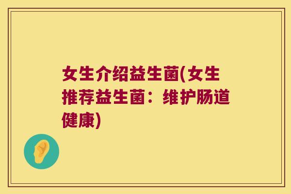 女生介绍益生菌(女生推荐益生菌:维护肠道健康) 女生介绍益生菌(女生推荐益生菌:维护肠道健康)