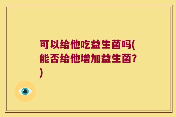 可以给他吃益生菌吗(能否给他增加益生菌？)