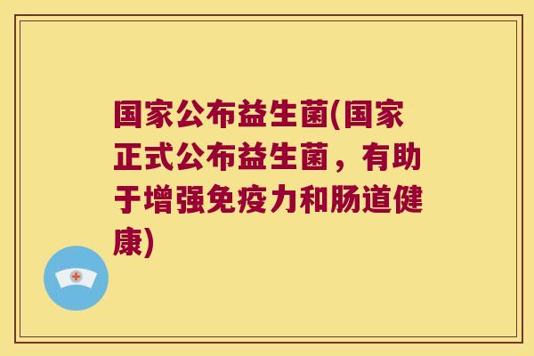 国家公布益生菌(国家正式公布益生菌,有助于增强力和肠道健康) 国家公布益生菌(国家正式公布益生菌,有助于增强力和肠道健康)