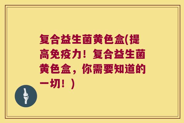复合益生菌黄色盒(提高免疫力！复合益生菌黄色盒，你需要知道的一切！)