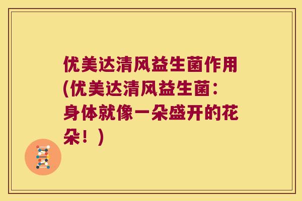 优美达清风益生菌作用(优美达清风益生菌：身体就像一朵盛开的花朵！)