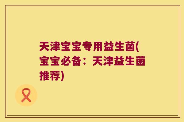 天津宝宝专用益生菌(宝宝必备：天津益生菌推荐)