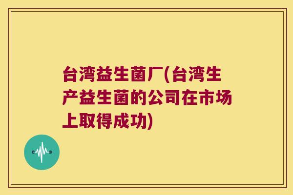 台湾益生菌厂(台湾生产益生菌的公司在市场上取得成功) 台湾益生菌厂(台湾生产益生菌的公司在市场上取得成功)