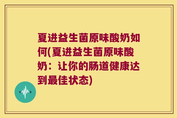 夏进益生菌原味酸奶如何(夏进益生菌原味酸奶:让你的肠道健康达到佳状态) 夏进益生菌原味酸奶如何(夏进益生菌原味酸奶:让你的肠道健康达到佳状态)