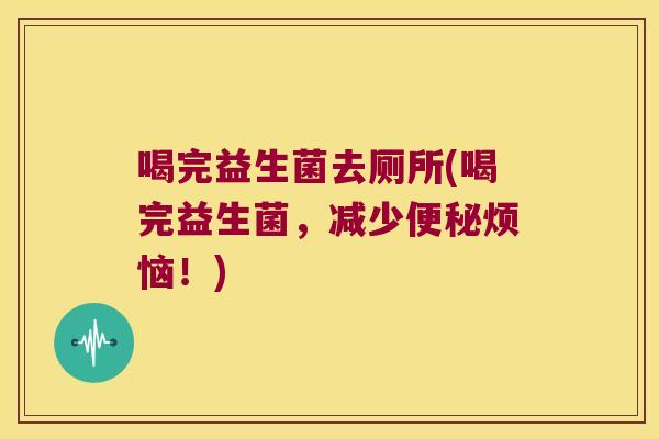 喝完益生菌去厕所(喝完益生菌,减少烦恼!) 喝完益生菌去厕所(喝完益生菌,减少烦恼!)