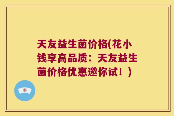 天友益生菌价格(花小钱享高品质：天友益生菌价格优惠邀你试！)