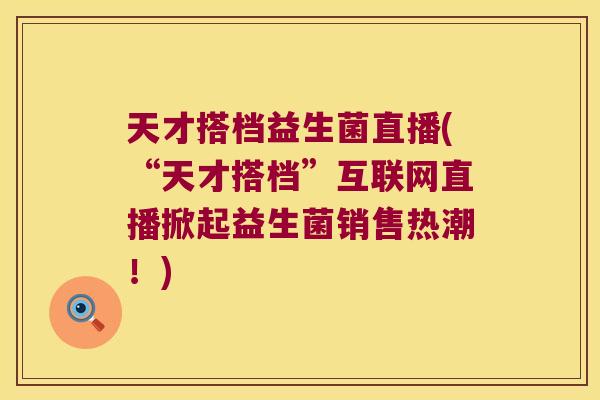 天才搭档益生菌直播(“天才搭档”互联网直播掀起益生菌销售热潮!) 天才搭档益生菌直播(“天才搭档”互联网直播掀起益生菌销售热潮!)