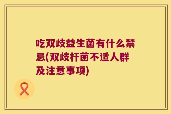 吃双歧益生菌有什么禁忌(双歧杆菌不适人群及注意事项)