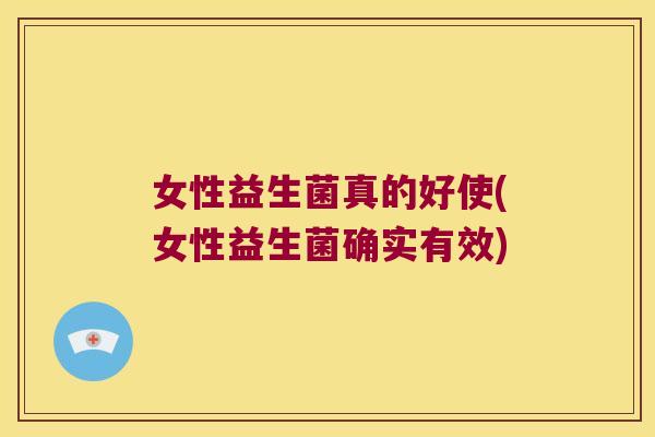 女性益生菌真的好使(女性益生菌确实有效) 女性益生菌真的好使(女性益生菌确实有效)