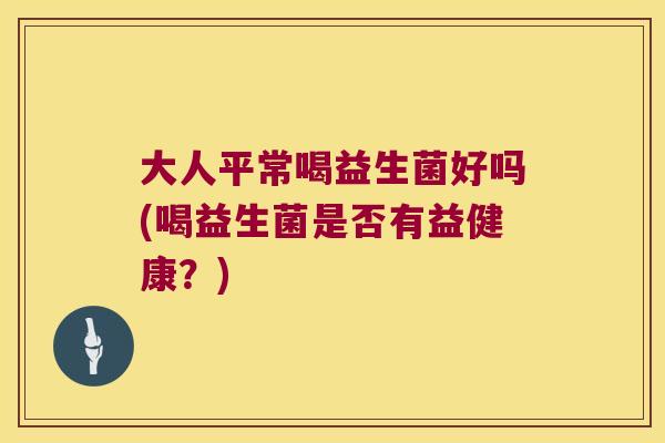 大人平常喝益生菌好吗(喝益生菌是否有益健康？)