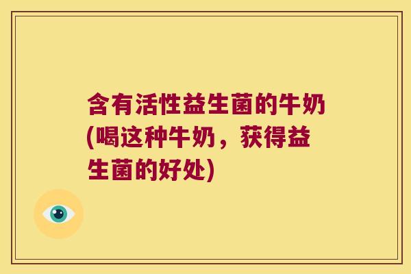 含有活性益生菌的牛奶(喝这种牛奶,获得益生菌的好处) 含有活性益生菌的牛奶(喝这种牛奶,获得益生菌的好处)