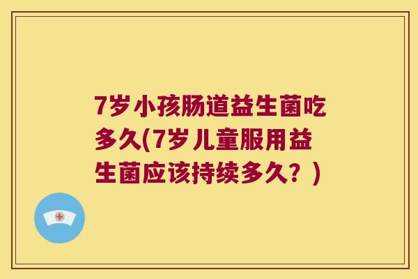 7岁小孩肠道益生菌吃多久(7岁儿童服用益生菌应该持续多久?) 7岁小孩肠道益生菌吃多久(7岁儿童服用益生菌应该持续多久?)
