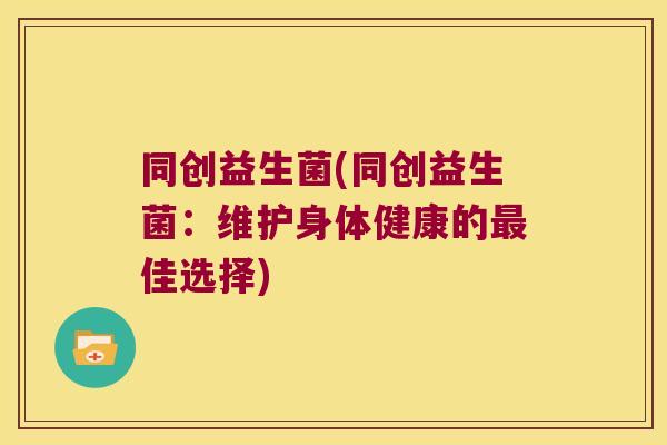 同创益生菌(同创益生菌：维护身体健康的最佳选择)