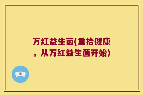 万红益生菌(重拾健康，从万红益生菌开始)
