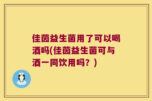 佳茵益生菌用了可以喝酒吗(佳茵益生菌可与酒一同饮用吗？)