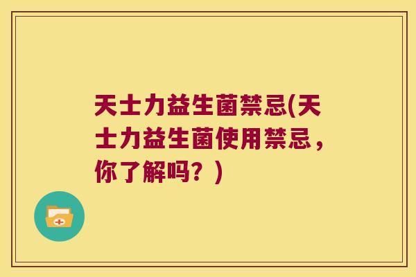 天士力益生菌禁忌(天士力益生菌使用禁忌，你了解吗？)