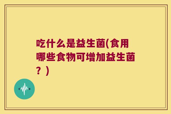 吃什么是益生菌(食用哪些食物可增加益生菌？)
