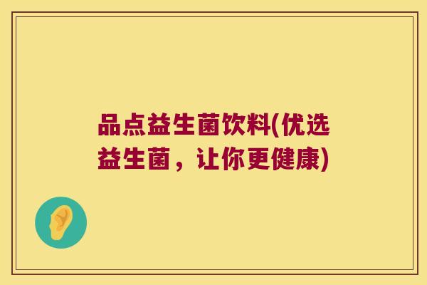 品点益生菌饮料(优选益生菌,让你更健康) 品点益生菌饮料(优选益生菌,让你更健康)