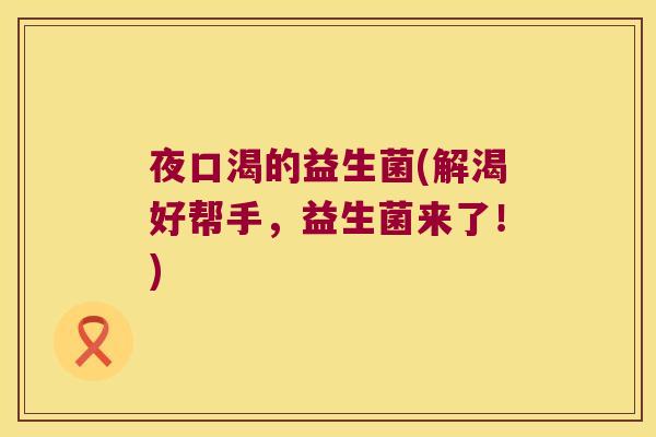 夜口渴的益生菌(解渴好帮手，益生菌来了！)