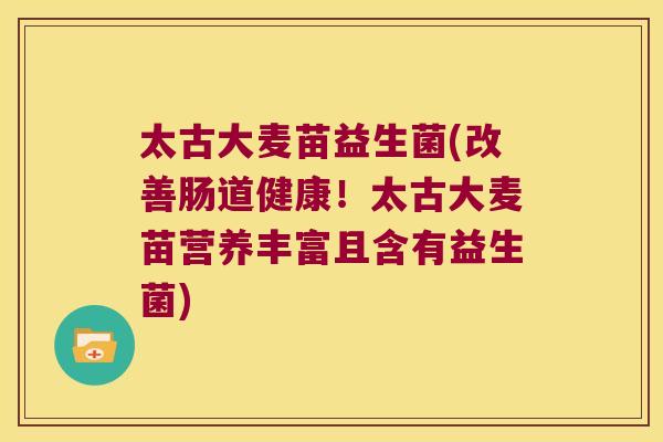 太古大麦苗益生菌(改善肠道健康!太古大麦苗营养丰富且含有益生菌) 太古大麦苗益生菌(改善肠道健康!太古大麦苗营养丰富且含有益生菌)