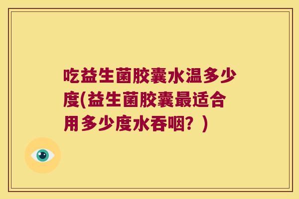 吃益生菌胶囊水温多少度(益生菌胶囊适合用多少度水吞咽?) 吃益生菌胶囊水温多少度(益生菌胶囊适合用多少度水吞咽?)