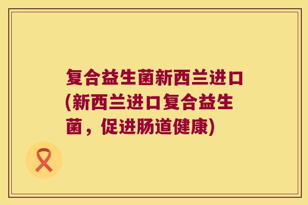 复合益生菌新西兰进口(新西兰进口复合益生菌，促进肠道健康)