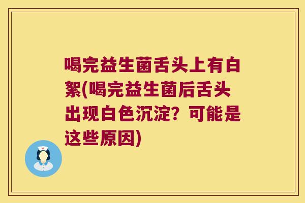 喝完益生菌舌头上有白絮(喝完益生菌后舌头出现白色沉淀?可能是这些原因) 喝完益生菌舌头上有白絮(喝完益生菌后舌头出现白色沉淀?可能是这些原因)