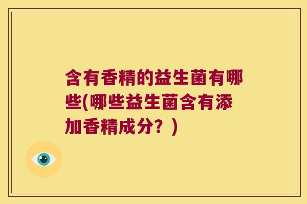 含有香精的益生菌有哪些(哪些益生菌含有添加香精成分?) 含有香精的益生菌有哪些(哪些益生菌含有添加香精成分?)