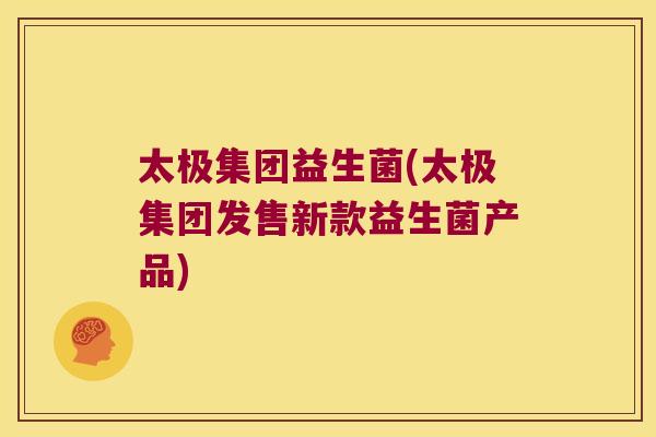 太极集团益生菌(太极集团发售新款益生菌产品) 太极集团益生菌(太极集团发售新款益生菌产品)