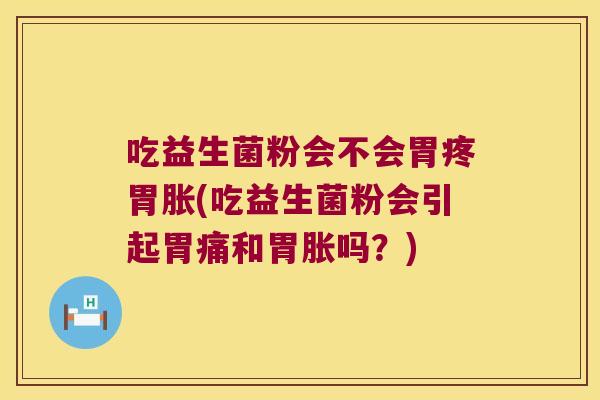 吃益生菌粉会不会胃疼胃胀(吃益生菌粉会引起胃痛和胃胀吗?) 吃益生菌粉会不会胃疼胃胀(吃益生菌粉会引起胃痛和胃胀吗?)