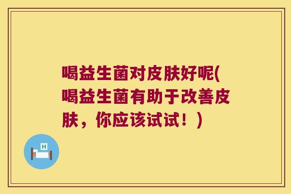 喝益生菌对好呢(喝益生菌有助于改善,你应该试试!) 喝益生菌对好呢(喝益生菌有助于改善,你应该试试!)