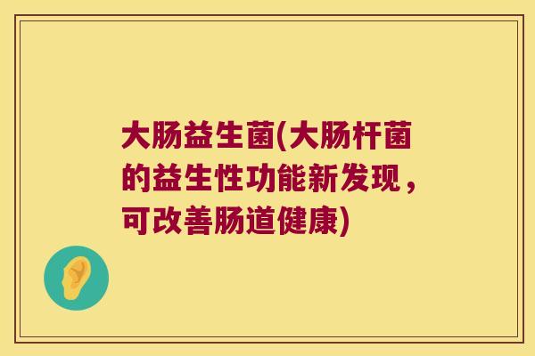 大肠益生菌(大肠杆菌的益生性功能新发现,可改善肠道健康) 大肠益生菌(大肠杆菌的益生性功能新发现,可改善肠道健康)