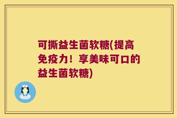 可撕益生菌软糖(提高免疫力！享美味可口的益生菌软糖)