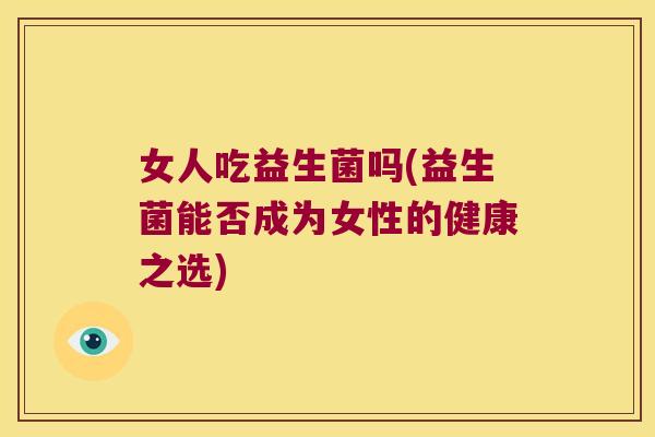 女人吃益生菌吗(益生菌能否成为女性的健康之选)