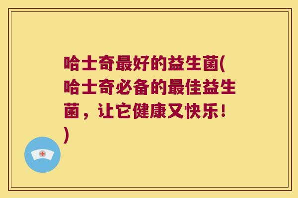 哈士奇最好的益生菌(哈士奇必备的最佳益生菌，让它健康又快乐！)