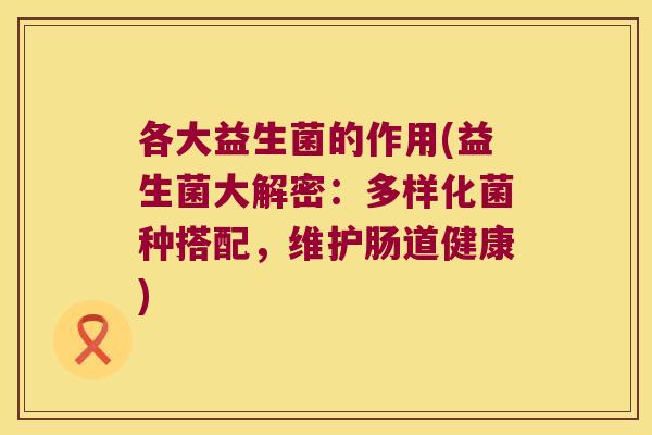 各大益生菌的作用(益生菌大解密：多样化菌种搭配，维护肠道健康)