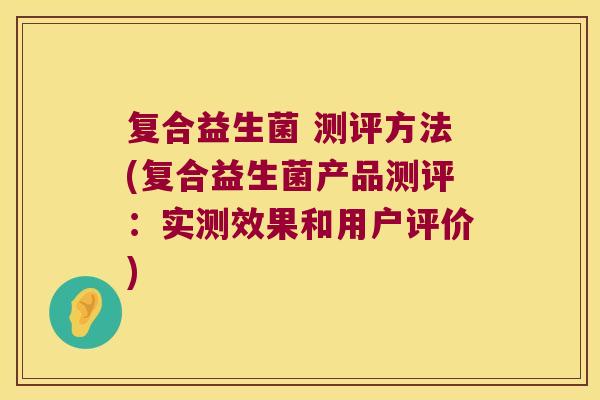 复合益生菌 测评方法(复合益生菌产品测评：实测效果和用户评价)
