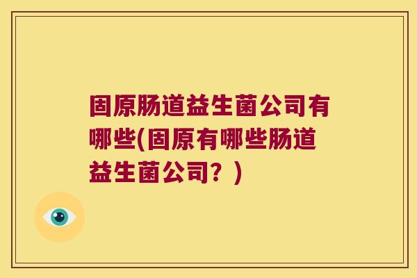 固原肠道益生菌公司有哪些(固原有哪些肠道益生菌公司？)