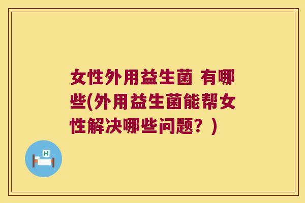 女性外用益生菌 有哪些(外用益生菌能帮女性解决哪些问题?) 女性外用益生菌 有哪些(外用益生菌能帮女性解决哪些问题?)