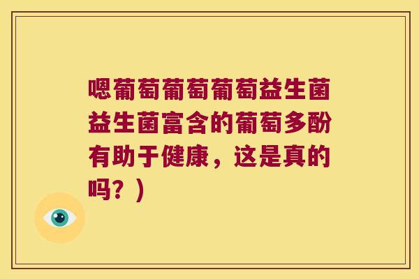 嗯葡萄葡萄葡萄益生菌益生菌富含的葡萄多酚有助于健康，这是真的吗？)